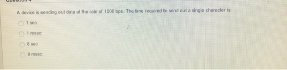 A device is sending out data at the rate of 1000 bps. The time required to send out a single character is: O 1 sec O 1 msec O