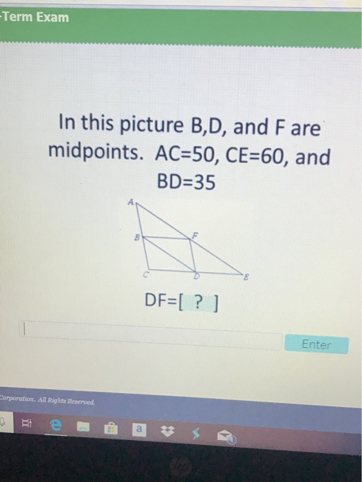 Term Exam In this picture B,D, and F are midpoints. AC-50, CE-60, and BD-35 DF=[ ? ] Enter Corporation. All Rights Reserved.