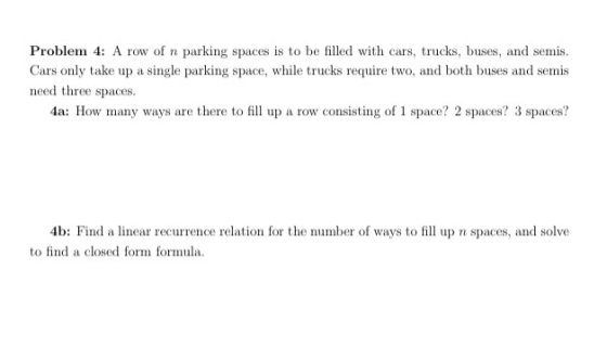 Problem 4 A row of n parking spaces is to be filled with cars, trucks, buses, and semis. Cars only take up a single parking s