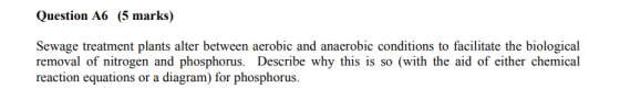 Question A6 (5 marks) Sewage treatment plants alter between aerobic and anaerobic conditions to facilitate the biological rem
