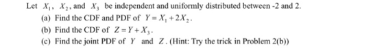 Let X1 , X, , and X3 be independent and uniformly distributed between-2 and 2. (a) Find the CDF and PDF ofYX, +2X2 (b) Find t