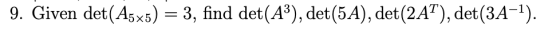 9. Given det(A5x5)-3, find det(A3), det(5A), det(2AT), det(3A-1).