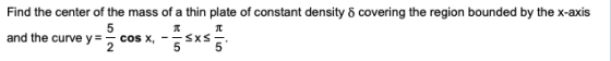 Find the center of the mass of a thin plate of constant density 8 covering the region bounded by the x-axis 5 CoS X 2 and the