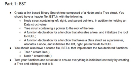 Part 1: BST Create a link based Binary Search tree composed of a Node and a Tree struct. You should have a header file, BST.h