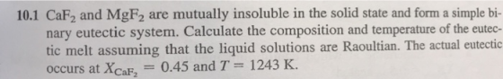 10.1 CaF2 and MgF2 are mutually insoluble in the solid state and form a simple bi- nary eutectic system. Calculate the compos