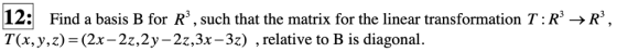 12: Find a basis B for R, such that the matrix for the linear transformation T: R R, T(x,y,z)-(2x-2z,2y-2z,3x-3z) relative