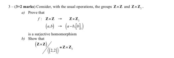 3 -(3+2 marks) Consider, with the usual operations, the groups ZxZ and Zxz, a) Prove that a-b.lb (a,b) → (a-시4) is a surjecti