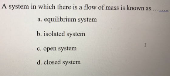 A system in which there is a flow of mass is known as ..... a. equilibrium system b. isolated system I C. open system d. clos