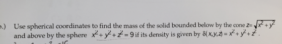 Use spherical coordinates to find the mass of the solid bounded below by the cone z=« .) and above by the sphere x+y+ =9if it