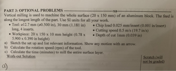 PART 3: OPTIONAL PROBLEMS Vertical milling is used to machine the whole surface (20 x 150 mm) of an aluminum block. The feed