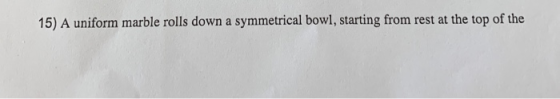 15) A uniform marble rolls down a symmetrical bowl, starting from rest at the top of the