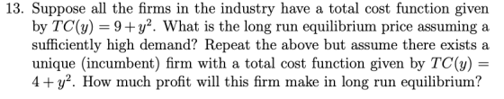 13. Suppose all the firms in the industry have a total cost function given by TC(y) = 9+92. What is the long run equilibrium