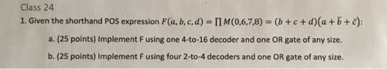 Class 24 1. Given the shorthand POS expression F(a,b,c,d) П M (0,6,7,8) (b + c + d)(a + D+ ē): a. (25 points) Implement F usi