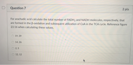 2 pts DQuestion 7 For arachadic acid calculate the total number of FADH2 and NADH molecules, respectively, that are formed in