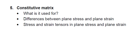 5. Constitutive matrix What is it used for? Differences between plane stress and plane strain Stress and strain tensors in pl