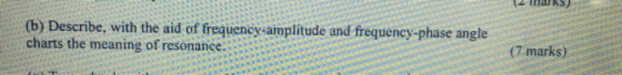 (b) Describe, with the aid of frequency-amplitude and frequency-phase angle charts the meaning of resonance: (7 marks)