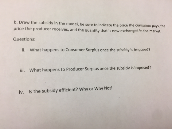 b. Draw the subsidy in the model, be sure to indicate the price the consumer pays, the price the producer receives, and the q