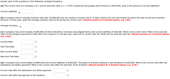 Answer each of the questions in the following unrelated situations. (a) The current ratio of a company is 6:1 and its acid-te