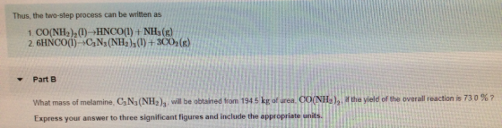 Thus, the two-step process can be written as 1. CO(NH2)2 () HNCO(1) +NH3 (g) 2. 6HNCO(1)CaN3 (NH2)) +3CO2 (g) Part B What mas
