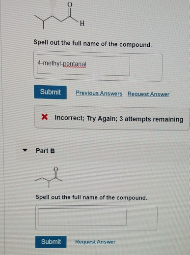 Spell out the full name of the compound. 4-methyl-pentanal Submit Previous Answers Request Answer X Incorrect; Try Again; 3 a