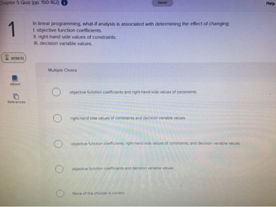 hapter 5 Quiz (pp. 150-162) Saved Help In linear programming, what-if analysis is associated with determining the effect of c