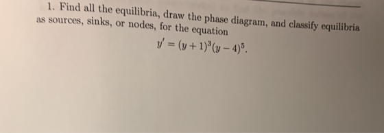 1. Find all the equilibria, draw the phase diagram, and classify equilibria as sources, sinks, or nodes, for the equation