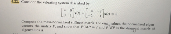 4.22. Consider the vibrating system described by 42 -2 1 Compute the mass-normalized stiffness matrix, the eigenvalues, the n