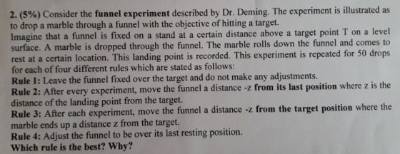 2 (5%) Consider the funnel experiment described by Dr. Deming. The experiment is illustrated as to drop a marble through a f