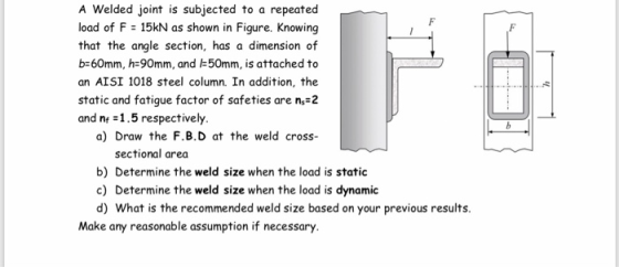 A Welded joint is subjected to a repeated load of F 15kN as shown in Figure. Knowing that the angle section, has a dimension