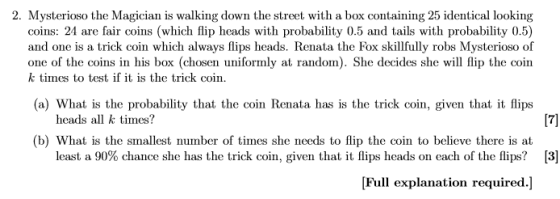 2. Mysterioso the Magician is walking down the street with a box containing 25 identical looking coins: 24 are fair coins (wh