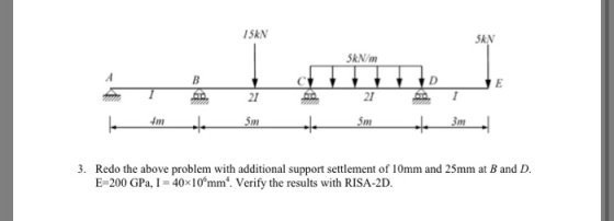 15kN 5KN Sk.N/m 22/ Redo the above problem with additional support settlement of 10mm and 25mm at B and D. E-200 GPa, 1 = 40x