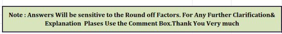 Note : Answers Will be sensitive to the Round off Factors. For Any Further Clarification& Explanation Plases Use the Comment