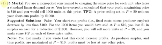(4) [5 Marks You are a monopolist constrained to charging the same price for each unit who faces a standard linear demand cur
