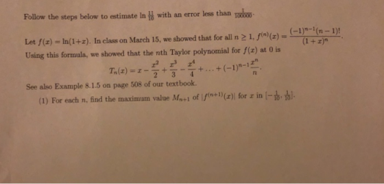 Follow the steps below to estimate 1 with an error less than TOO, Let f(z) = ln(1+2). In class on March 15, we showed that fo