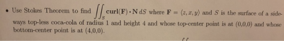 . Use Stokes Theorem to find curl(F).NdS where F (z, a, y) and S is the surface of a side- ways top-less coca-cola of radius