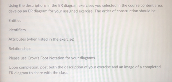 Using the descriptions in the ER diagram exercises you selected in the course content area, develop an ER diagram for your as
