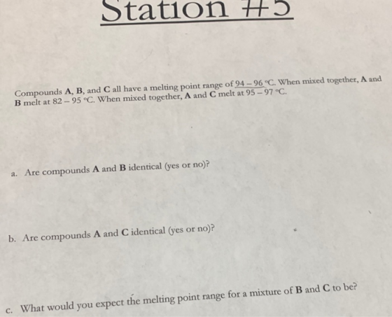 Station 5 Compounds A, B, and C all have a melting point range of 94-96 °C. When mixed together, A and B melt at 82-95 °C. Wh