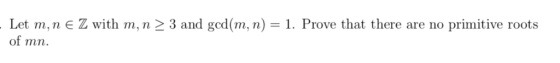 1. Prove that there are no Let m, n E Z with m, n > 3 and gcd(m, n) of mn. primitive roots