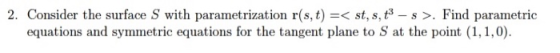 2. Consider the surface S with parametrization r(s, t)< st, s,t3 - s >. Find parametric equations and symmetric equations for