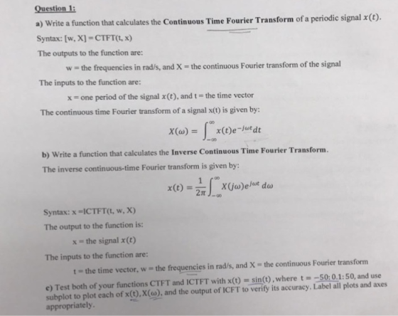 Question 1 a) Write a function that calculates the Continuous Time Fourier Transform of a periodic signal x() Syntax: [w, X]
