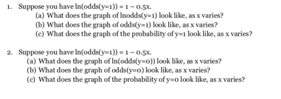 1. Suppose you have ln(oddsgel)-1-0.5x. (a) What does the graph of lnodds(y-1) look like, as x varies? (b) what does the grap
