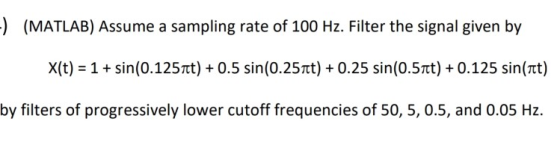 ) (MATLAB) Assume a sampling rate of 100 Hz. Filter the signal given by x(t) = 1 + sin(0.125zt) + 0.5 sin(0.25mt) + 0.25 sin(