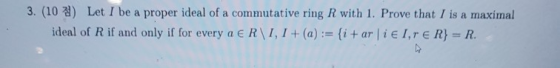 Let I be a proper ideal of a commutative ring R with 1. Prove that I is a maximal 3. (10 ideal of R if and only if for every