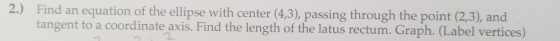 Find an equation of the ellipse with center (4,3), passing through the point (2,3), and tangent to a coordinate axis. Find th