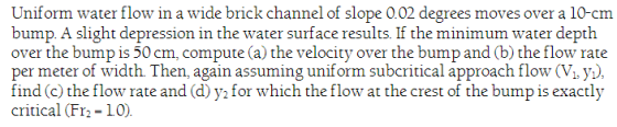 Uniform water flow in a wide brick channel of slope 0.02 degrees moves over a 10-cm bump. A slight depression in the water su