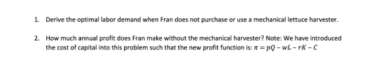 Derive the optimal labor demand when Fran does not purchase or use a mechanical lettuce harvester. 1. How much annual profit