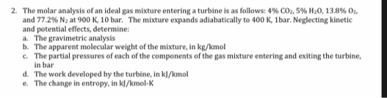 2. The molar analysis of an ideal gas mixture entering a turbine is as follows: 4% CO2, 5% H20, 13.8% 02, and 77.2% N2 at 900
