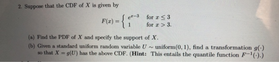 2. Suppose that the CDF of X is given by Fur :53 e-3 for x <3 Fx)for 3 for r >3. 1 (a) Find the PDF of X and specify the supp