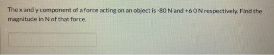 The x and y component of a force acting on an object is-80 N and +6 0 N respectively. Find the magnitude in N of that force.