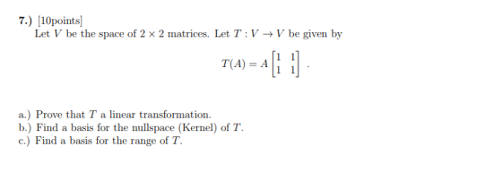 7.) 10points Let V be the space of 2 x 2 matrices. Let T: V-V be given by T(A) = A a.) Prove that T a linear transformation b
